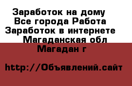 Заработок на дому! - Все города Работа » Заработок в интернете   . Магаданская обл.,Магадан г.